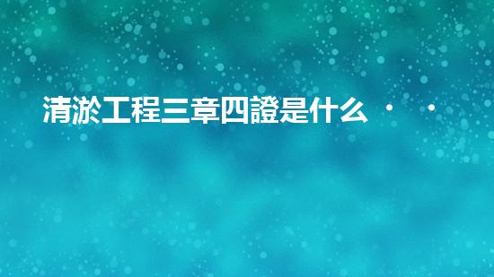 清淤工程三章四證是什么？搞不懂快來瞧！